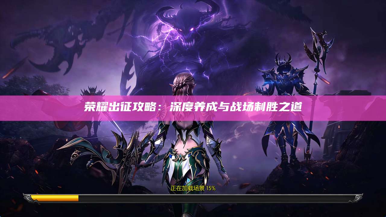 荣耀出征攻略：深度养成与战场制胜之道